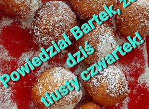 Powiedział Bartek, że dziś Tłusty Czwartek, a Bartkowa uwierzyła, dobrych pączków nasmażyła!